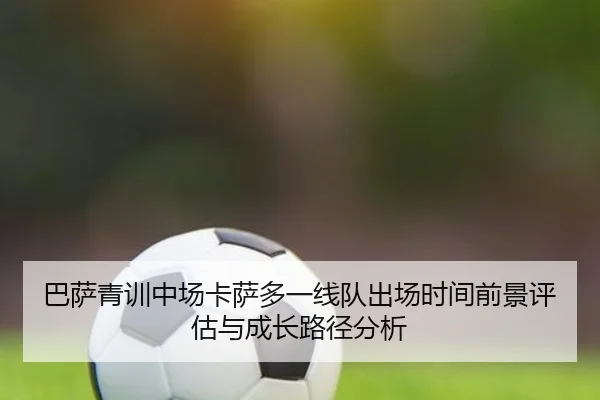 巴萨青训中场卡萨多一线队出场时间前景评估与成长路径分析