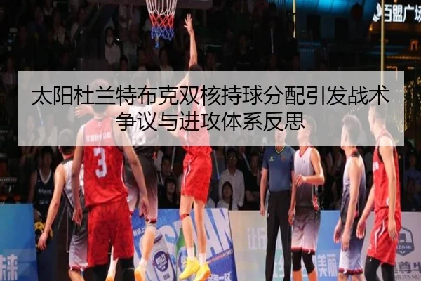 太阳杜兰特布克双核持球分配引发战术争议与进攻体系反思 - kaiyun