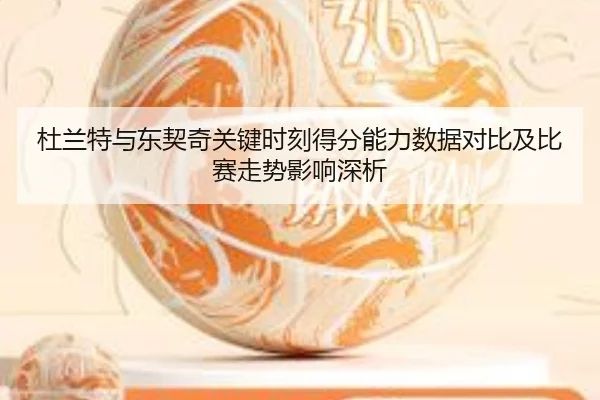 杜兰特与东契奇关键时刻得分能力数据对比及比赛走势影响深析 - kaiyun