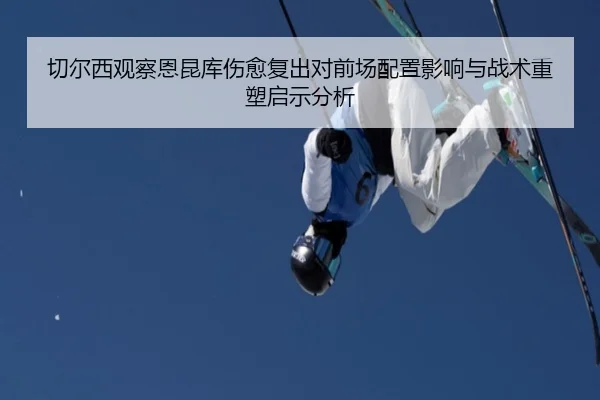 切尔西观察恩昆库伤愈复出对前场配置影响与战术重塑启示分析（kaiyun）