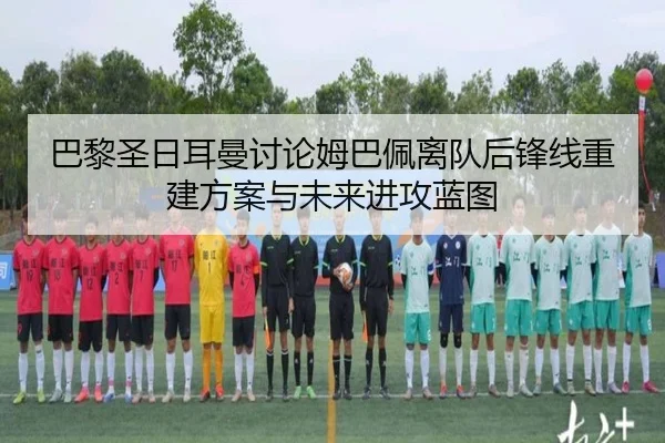 巴黎圣日耳曼讨论姆巴佩离队后锋线重建方案与未来进攻蓝图（kaiyun）