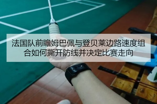 法国队前瞻姆巴佩与登贝莱边路速度组合如何撕开防线并决定比赛走向