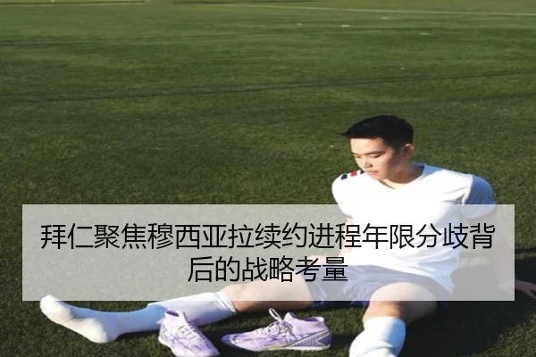 拜仁聚焦穆西亚拉续约进程年限分歧背后的战略考量（kaiyun）