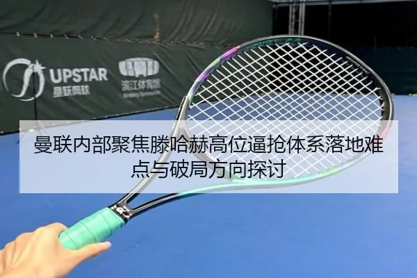 曼联内部聚焦滕哈赫高位逼抢体系落地难点与破局方向探讨（kaiyun）
