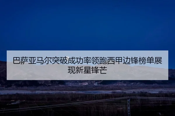 巴萨亚马尔突破成功率领跑西甲边锋榜单展现新星锋芒