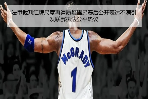 法甲裁判红牌尺度再遭质疑里昂赛后公开表达不满引发联赛执法公平热议 - kaiyun