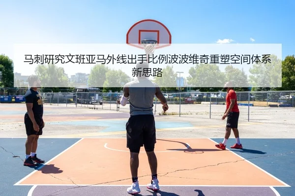 马刺研究文班亚马外线出手比例波波维奇重塑空间体系新思路
